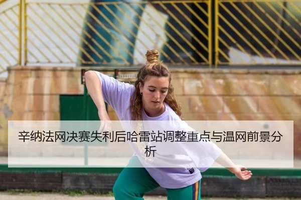 辛纳法网决赛失利后哈雷站调整重点与温网前景分析