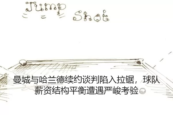 曼城与哈兰德续约谈判陷入拉锯，球队薪资结构平衡遭遇严峻考验