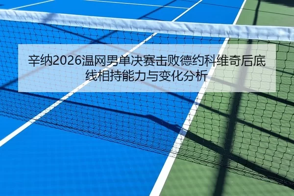 辛纳2026温网男单决赛击败德约科维奇后底线相持能力与变化分析