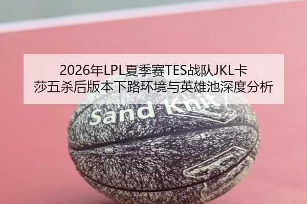 2026年LPL夏季赛TES战队JKL卡莎五杀后版本下路环境与英雄池深度分析