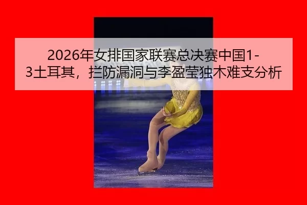2026年女排国家联赛总决赛中国1-3土耳其，拦防漏洞与李盈莹独木难支分析